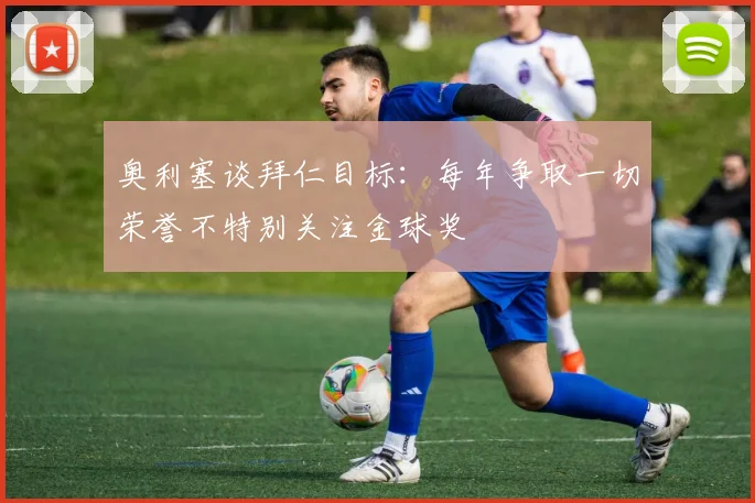 奥利塞谈拜仁目标：每年争取一切荣誉不特别关注金球奖