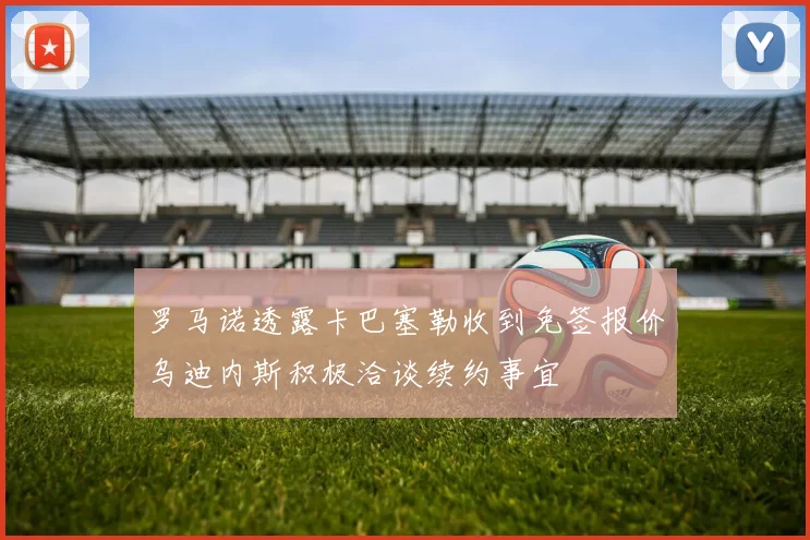 罗马诺透露卡巴塞勒收到免签报价乌迪内斯积极洽谈续约事宜