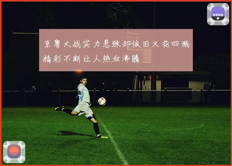 京粤大战实力悬殊却依旧火花四溅精彩不断让人热血沸腾