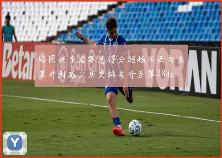 塔图姆季后赛总得分超越沃西与克莱并列威少历史排名升至第28位