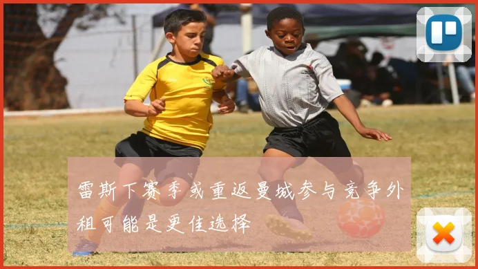 雷斯下赛季或重返曼城参与竞争外租可能是更佳选择