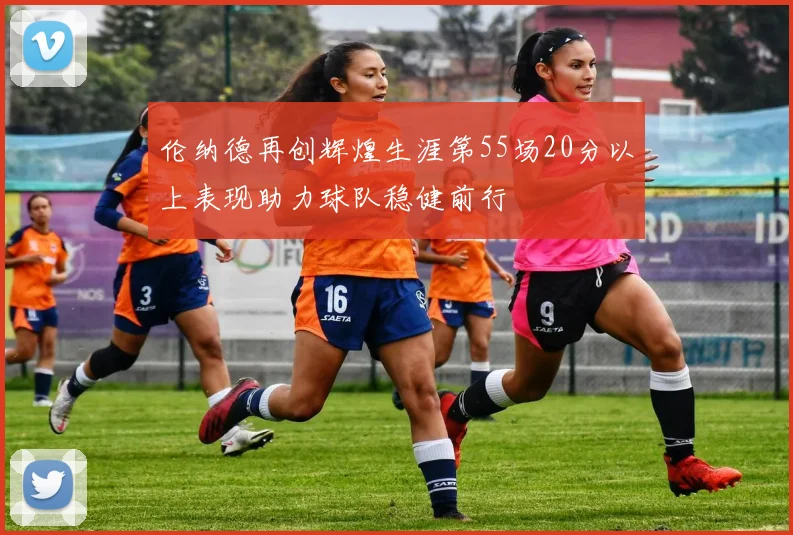 伦纳德再创辉煌生涯第55场20分以上表现助力球队稳健前行