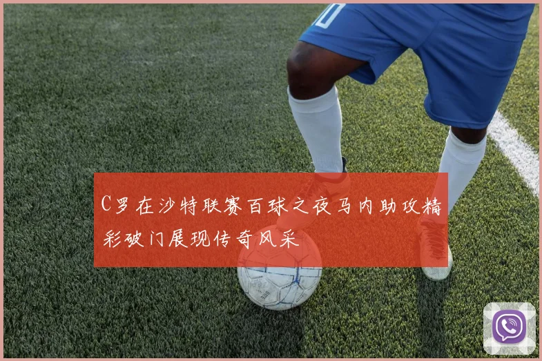 C罗在沙特联赛百球之夜马内助攻精彩破门展现传奇风采