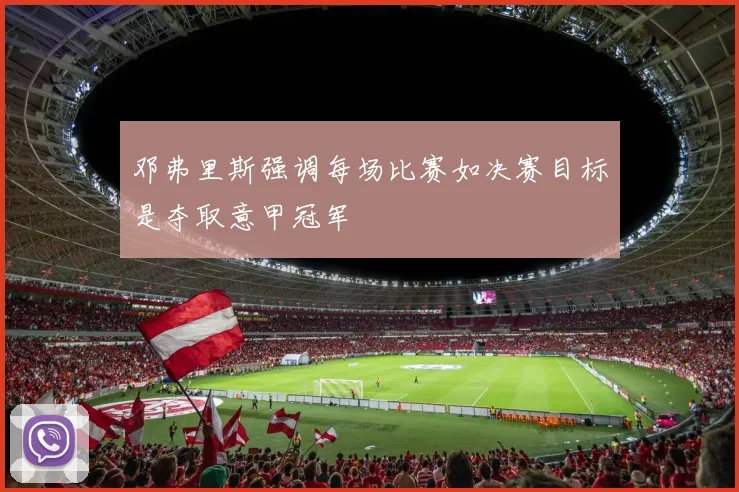 邓弗里斯强调每场比赛如决赛目标是夺取意甲冠军