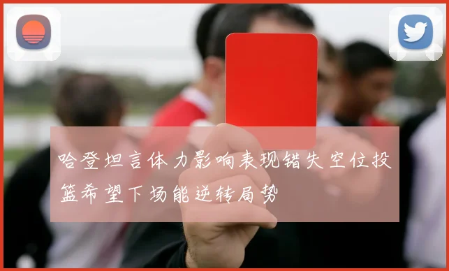 哈登坦言体力影响表现错失空位投篮希望下场能逆转局势