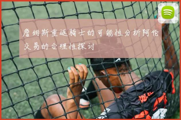 詹姆斯重返骑士的可能性分析阿伦交易的合理性探讨