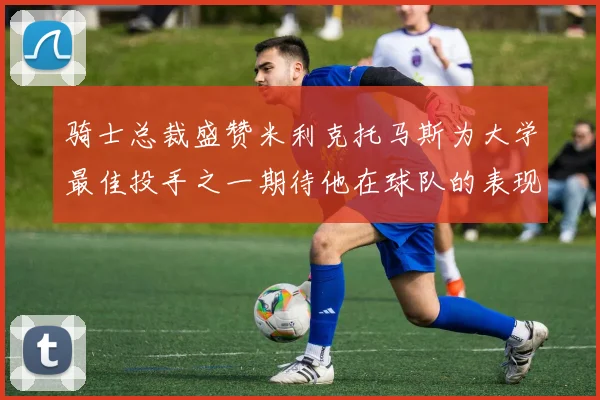 骑士总裁盛赞米利克托马斯为大学最佳投手之一期待他在球队的表现