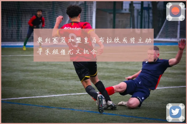 奥利塞若加盟皇马布拉欣或将主动寻求租借尤文机会