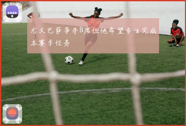 尤文巴萨争夺B席但他希望专注完成本赛季任务