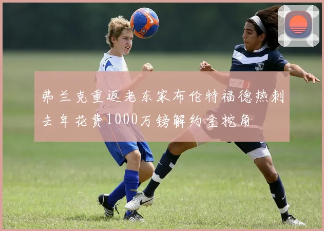弗兰克重返老东家布伦特福德热刺去年花费1000万镑解约金挖角