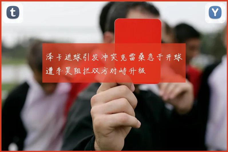泽卡进球引发冲突克雷桑急于开球遭李昊阻拦双方对峙升级