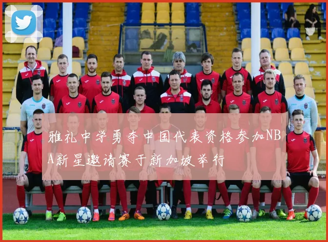 雅礼中学勇夺中国代表资格参加NBA新星邀请赛于新加坡举行