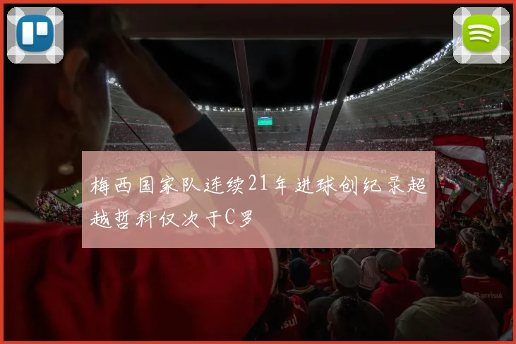 梅西国家队连续21年进球创纪录超越哲科仅次于C罗