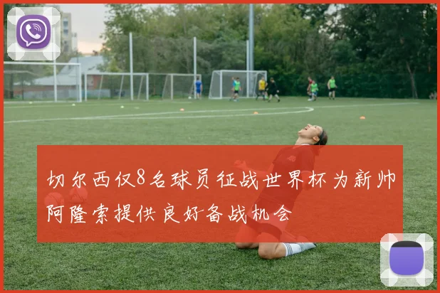 切尔西仅8名球员征战世界杯为新帅阿隆索提供良好备战机会
